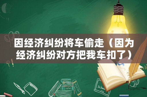因經濟糾紛將車偷走（因為經濟糾紛對方把我車扣了）
