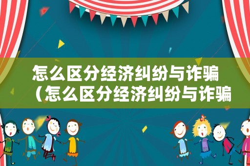 怎么區分經濟糾紛與詐騙（怎么區分經濟糾紛與詐騙罪）