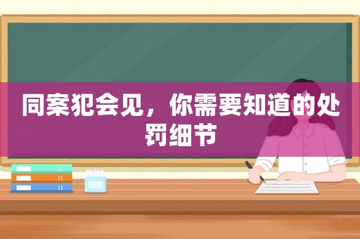 同案犯會見，你需要知道的處罰細節