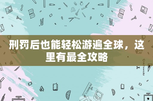 刑罰后也能輕松游遍全球，這里有最全攻略