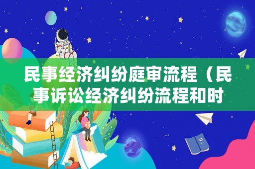 民事經(jīng)濟(jì)糾紛庭審流程（民事訴訟經(jīng)濟(jì)糾紛流程和時(shí)間）