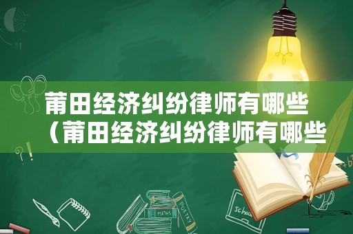 莆田經(jīng)濟(jì)糾紛律師有哪些（莆田經(jīng)濟(jì)糾紛律師有哪些人員）