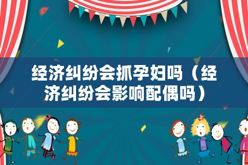 經濟糾紛會抓孕婦嗎（經濟糾紛會影響配偶嗎）