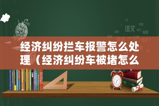 經濟糾紛攔車報警怎么處理（經濟糾紛車被堵怎么辦）