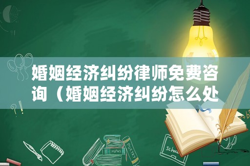 婚姻經濟糾紛律師免費咨詢（婚姻經濟糾紛怎么處理）