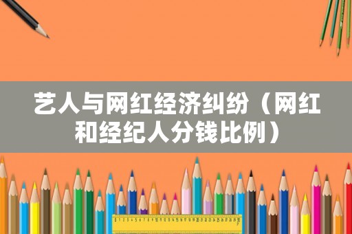 藝人與網紅經濟糾紛（網紅和經紀人分錢比例）