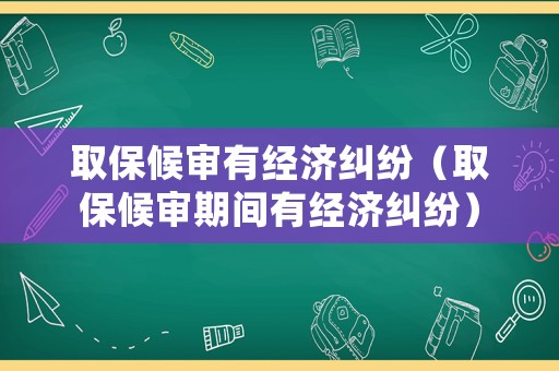 取保候?qū)徲薪?jīng)濟(jì)糾紛（取保候?qū)徠陂g有經(jīng)濟(jì)糾紛）