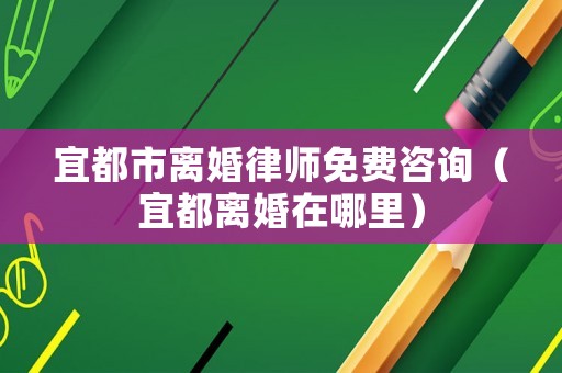 宜都市離婚律師免費咨詢（宜都離婚在哪里）