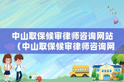 中山取保候審律師咨詢網站（中山取保候審律師咨詢網站有哪些）