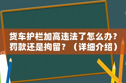 貨車護(hù)欄加高違法了怎么辦？罰款還是拘留？（詳細(xì)介紹）