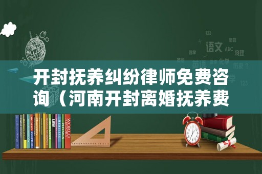 開封撫養糾紛律師免費咨詢（河南開封離婚撫養費大概給多少錢）
