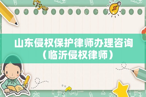 山東侵權(quán)保護(hù)律師辦理咨詢（臨沂侵權(quán)律師）
