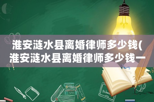 淮安漣水縣離婚律師多少錢(淮安漣水縣離婚律師多少錢一個月)