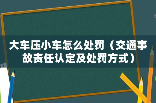 大車壓小車怎么處罰（交通事故責任認定及處罰方式）