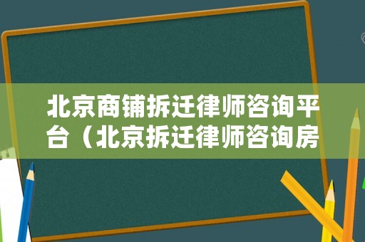 北京商鋪拆遷律師咨詢平臺（北京拆遷律師咨詢房屋征收）