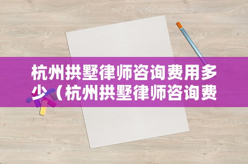 杭州拱墅律師咨詢費用多少（杭州拱墅律師咨詢費用多少）