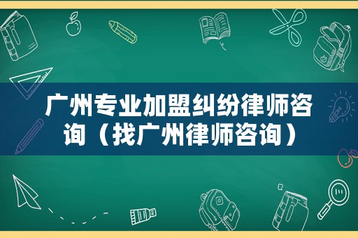 廣州專業(yè)加盟糾紛律師咨詢（找廣州律師咨詢）