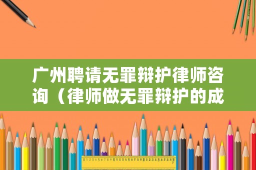 廣州聘請無罪辯護律師咨詢（律師做無罪辯護的成功幾率）