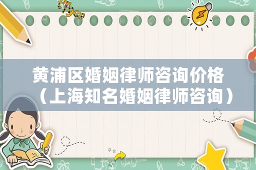 黃浦區(qū)婚姻律師咨詢價格（上海知名婚姻律師咨詢）