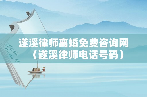遂溪律師離婚免費咨詢網（遂溪律師電話號碼）