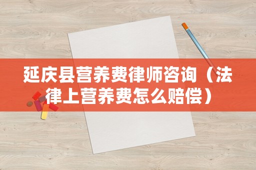 延慶縣營養費律師咨詢（法律上營養費怎么賠償）