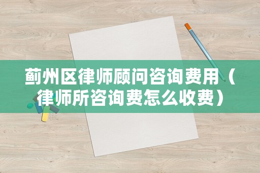 薊州區律師顧問咨詢費用（律師所咨詢費怎么收費）