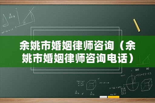 余姚市婚姻律師咨詢（余姚市婚姻律師咨詢電話）