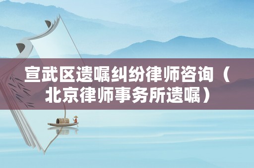 宣武區(qū)遺囑糾紛律師咨詢（北京律師事務(wù)所遺囑）