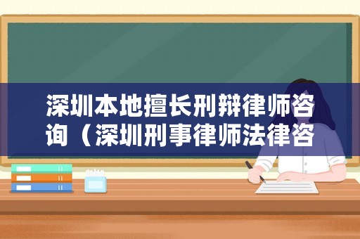 深圳本地擅長(zhǎng)刑辯律師咨詢（深圳刑事律師法律咨詢）