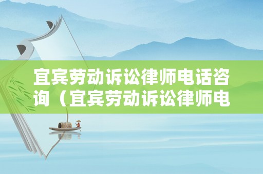 宜賓勞動訴訟律師電話咨詢（宜賓勞動訴訟律師電話咨詢是多少）