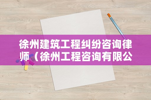 徐州建筑工程糾紛咨詢律師（徐州工程咨詢有限公司）