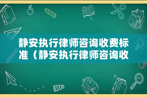 靜安執(zhí)行律師咨詢收費(fèi)標(biāo)準(zhǔn)（靜安執(zhí)行律師咨詢收費(fèi)標(biāo)準(zhǔn)最新）