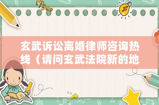 玄武訴訟離婚律師咨詢熱線（請問玄武法院新的地址在哪里）