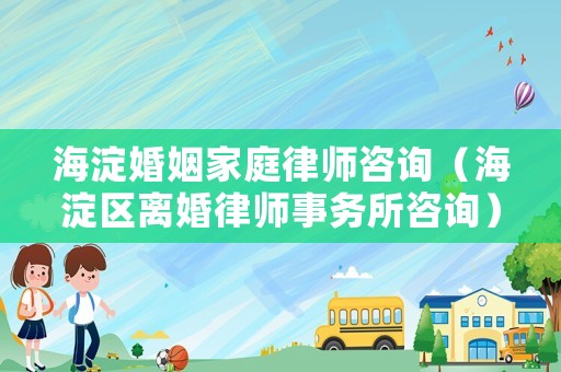 海淀婚姻家庭律師咨詢（海淀區離婚律師事務所咨詢）
