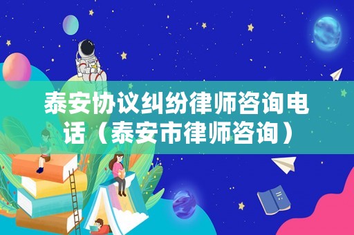 泰安協議糾紛律師咨詢電話（泰安市律師咨詢）