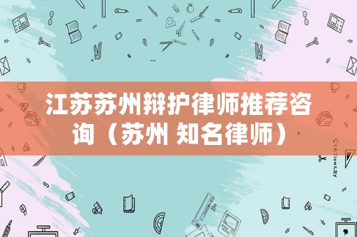 江蘇蘇州辯護律師推薦咨詢（蘇州 知名律師）
