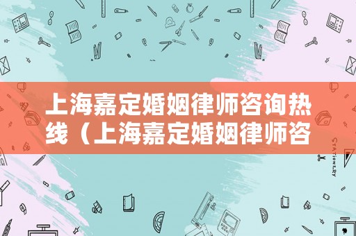 上海嘉定婚姻律師咨詢熱線（上海嘉定婚姻律師咨詢熱線電話號碼）
