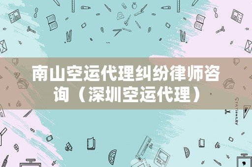 南山空運代理糾紛律師咨詢（深圳空運代理）