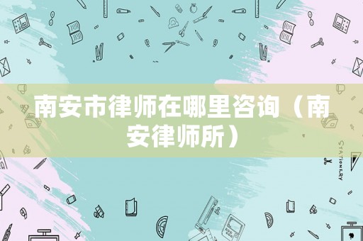 南安市律師在哪里咨詢（南安律師所）