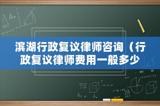 濱湖行政復議律師咨詢（行政復議律師費用一般多少）