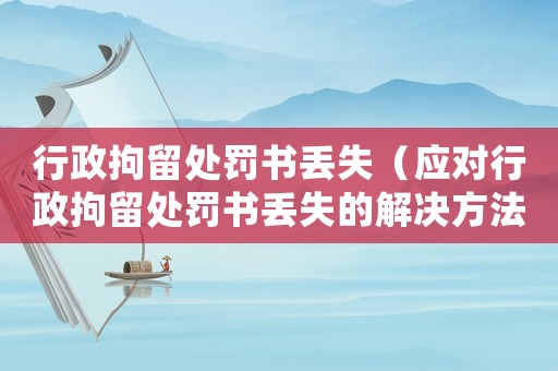 行政拘留處罰書丟失（應對行政拘留處罰書丟失的解決方法）