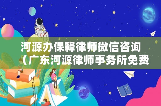 河源辦保釋律師微信咨詢（廣東河源律師事務所免費咨詢電話）