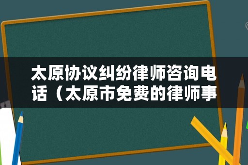 太原協議糾紛律師咨詢電話（太原市免費的律師事務所咨詢電話）