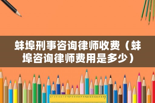 蚌埠刑事咨詢律師收費（蚌埠咨詢律師費用是多少）