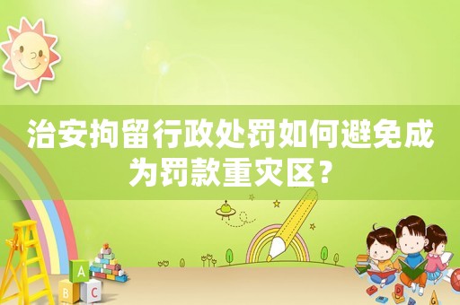 治安拘留行政處罰如何避免成為罰款重災區？