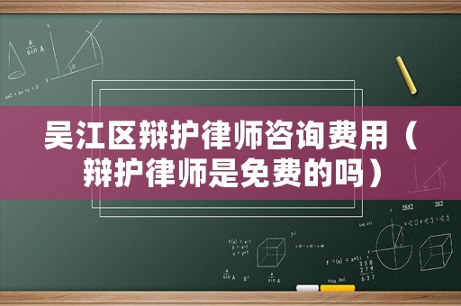 吳江區辯護律師咨詢費用（辯護律師是免費的嗎）