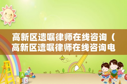 高新區(qū)遺囑律師在線咨詢（高新區(qū)遺囑律師在線咨詢電話號碼）