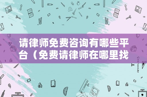 請律師免費(fèi)咨詢有哪些平臺(tái)（免費(fèi)請律師在哪里找）