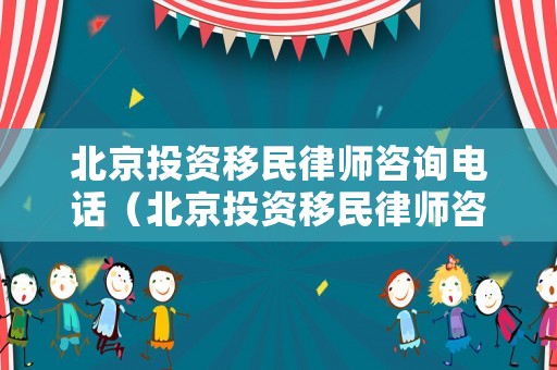 北京投資移民律師咨詢電話（北京投資移民律師咨詢電話是多少）