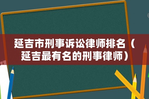 延吉市刑事訴訟律師排名（延吉最有名的刑事律師）